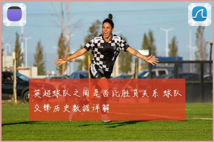 英超球队之间是否比胜负关系 球队交锋历史数据详解