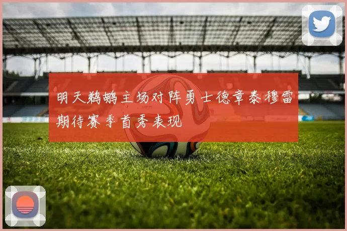 明天鹈鹕主场对阵勇士德章泰穆雷期待赛季首秀表现