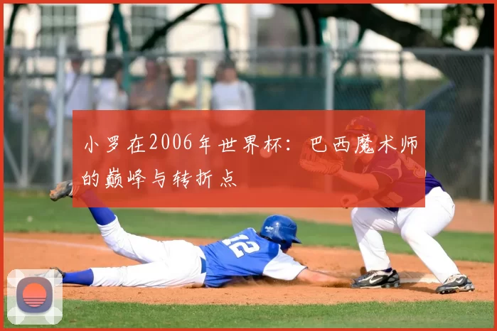 小罗在2006年世界杯：巴西魔术师的巅峰与转折点