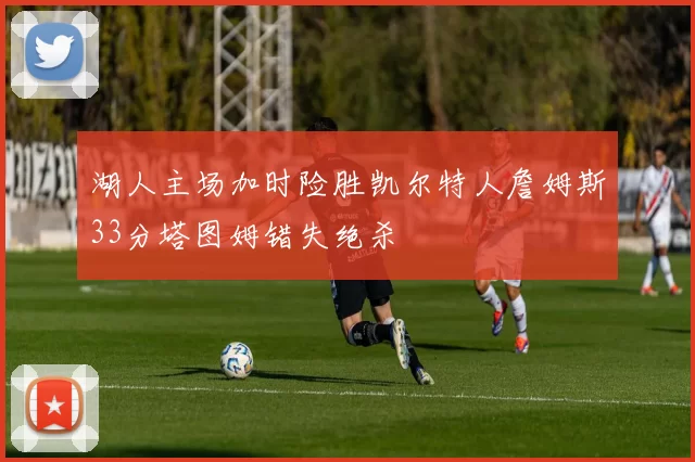 湖人主场加时险胜凯尔特人詹姆斯33分塔图姆错失绝杀