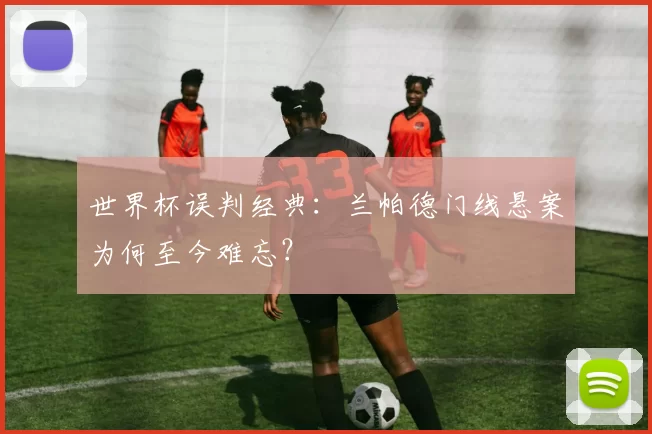 世界杯误判经典:兰帕德门线悬案为何至今难忘?