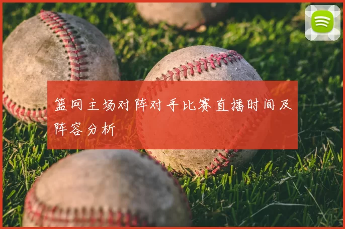 篮网主场对阵对手比赛直播时间及阵容分析