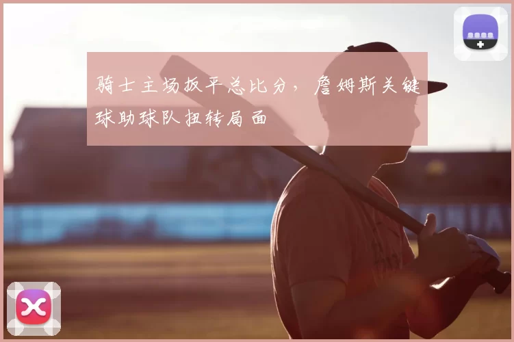 骑士主场扳平总比分，詹姆斯关键球助球队扭转局面