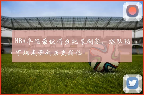 NBA半场最低得分纪录刷新,球队防守端表现创历史新低
