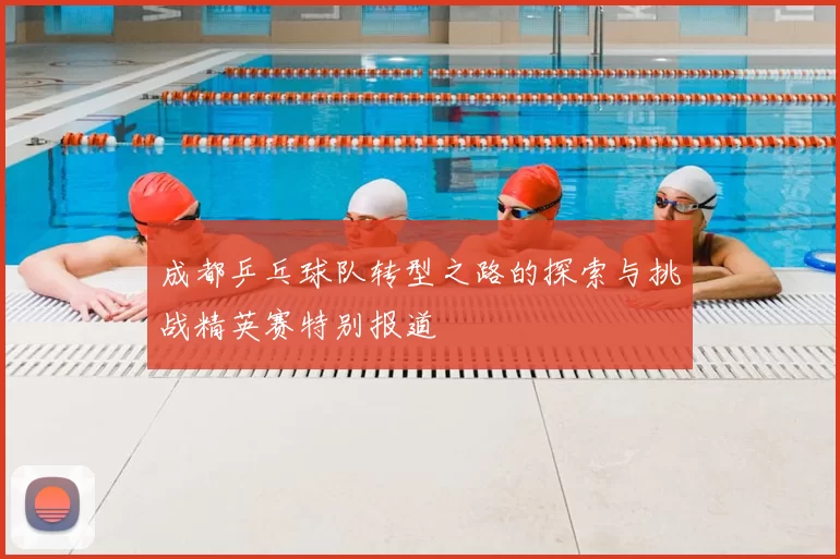 成都乒乓球队转型之路的探索与挑战精英赛特别报道