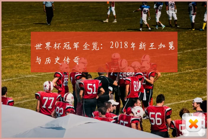 世界杯冠军全览：2018年新王加冕与历史传奇
