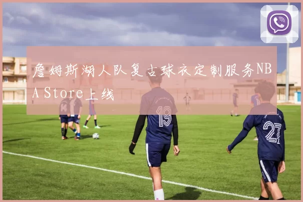 詹姆斯湖人队复古球衣定制服务NBA Store上线