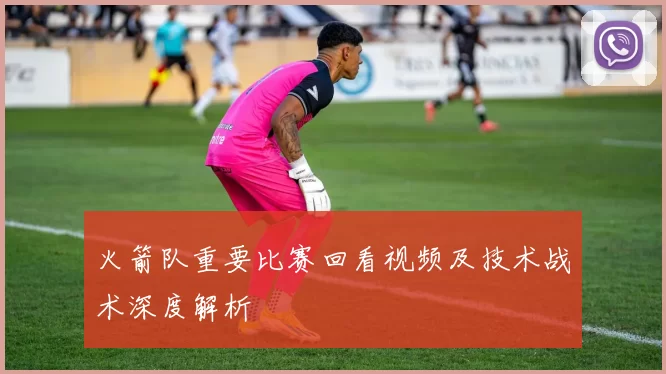 火箭队重要比赛回看视频及技术战术深度解析