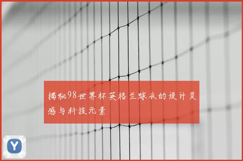 揭秘98世界杯英格兰球衣的设计灵感与科技元素
