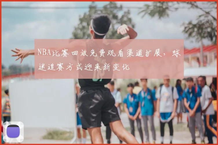 NBA比赛回放免费观看渠道扩展，球迷追赛方式迎来新变化