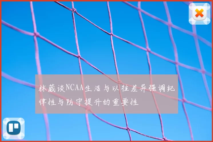 林葳谈NCAA生活与以往差异强调纪律性与防守提升的重要性